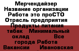 Мерчендайзер › Название организации ­ Работа-это проСТО › Отрасль предприятия ­ Продукты питания, табак › Минимальный оклад ­ 41 000 - Все города Работа » Вакансии   . Ивановская обл.